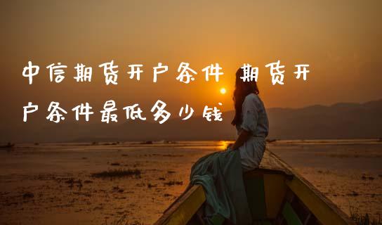 中信期货开户条件 期货开户条件最低多少钱