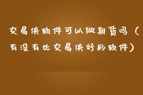 交易侠软件可以做期货吗（有没有比交易侠好的软件）