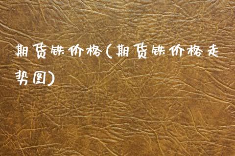 期货铁价格(期货铁价格走势图)