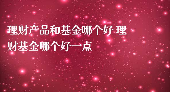 理财产品和基金哪个好 理财基金哪个好一点