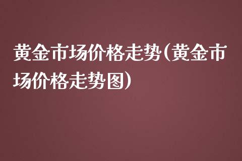 黄金市场价格走势(黄金市场价格走势图)