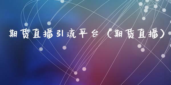 期货直播引流平台（期货直播）
