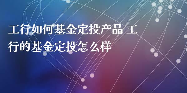 工行如何基金定投产品 工行的基金定投怎么样