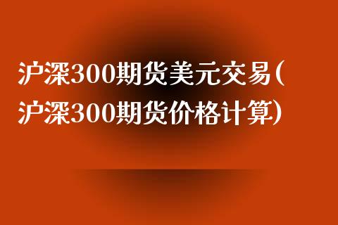 沪深300期货美元交易(沪深300期货价格计算)