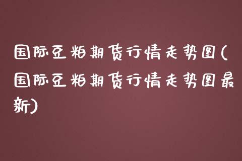 国际豆粕期货行情走势图(国际豆粕期货行情走势图最新)