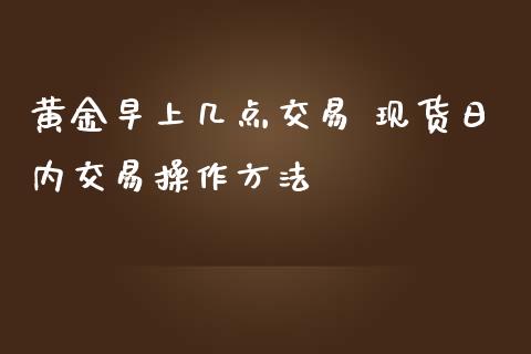 黄金早上几点交易 现货日内交易操作方法