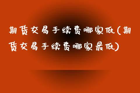 期货交易手续费哪家低(期货交易手续费哪家最低)