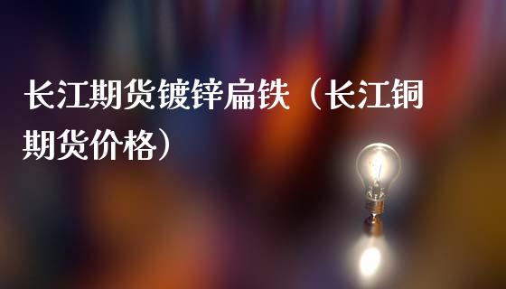 长江期货镀锌扁铁（长江铜期货价格）