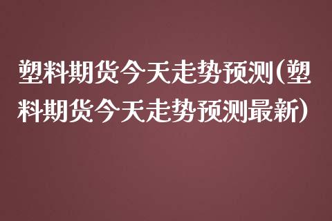 塑料期货今天走势预测(塑料期货今天走势预测最新)
