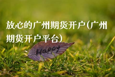 放心的广州期货开户(广州期货开户平台)
