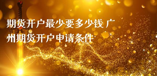 期货开户最少要多少钱 广州期货开户申请条件