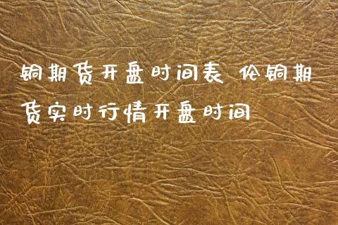 铜期货开盘时间表 伦铜期货实时行情开盘时间