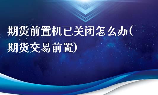 期货前置机已关闭怎么办(期货交易前置)