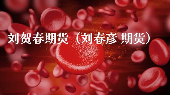 刘贺春期货（刘春彦 期货）