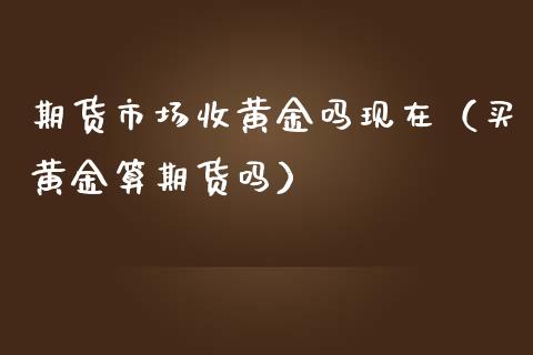 期货市场收黄金吗现在（买黄金算期货吗）