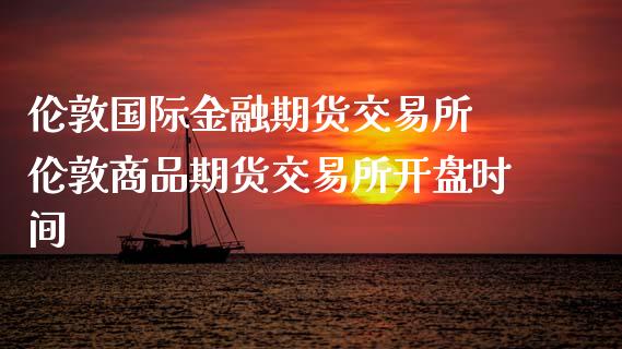 伦敦国际金融期货交易所 伦敦商品期货交易所开盘时间