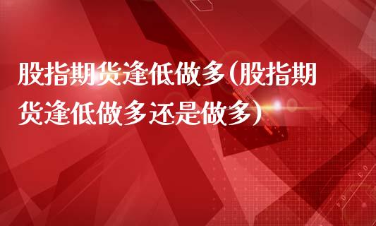 股指期货逢低做多(股指期货逢低做多还是做多)