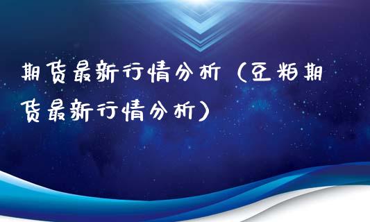 期货最新行情分析（豆粕期货最新行情分析）