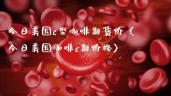 今日美国c型咖啡期货价（今日美国咖啡c期价格）