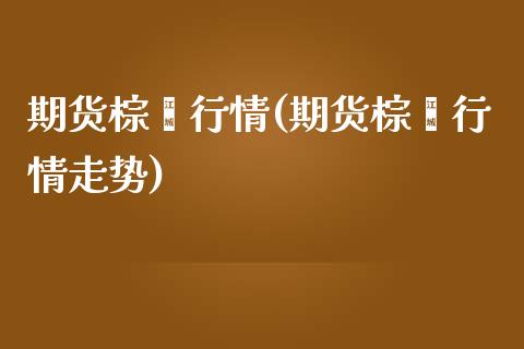 期货棕榈行情(期货棕榈行情走势)