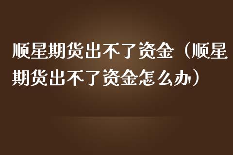 顺星期货出不了资金（顺星期货出不了资金怎么办）