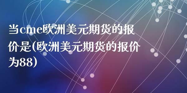 当cme欧洲美元期货的报价是(欧洲美元期货的报价为88)