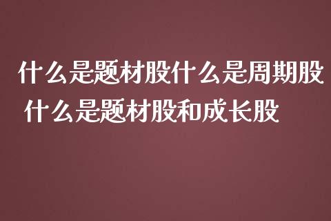 什么是题材股什么是周期股 什么是题材股和成长股