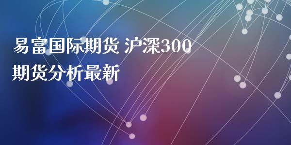 易富国际期货 沪深300期货分析最新