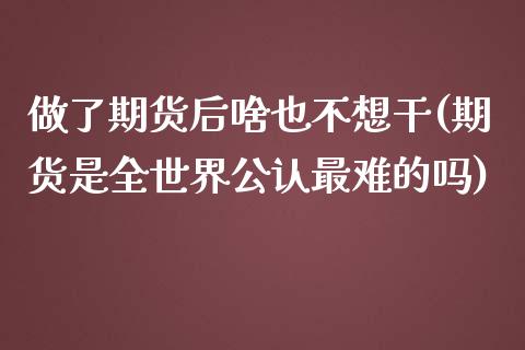 做了期货后啥也不想干(期货是全世界公认最难的吗)