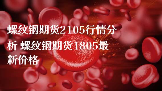 螺纹钢期货2105行情分析 螺纹钢期货1805最新价格