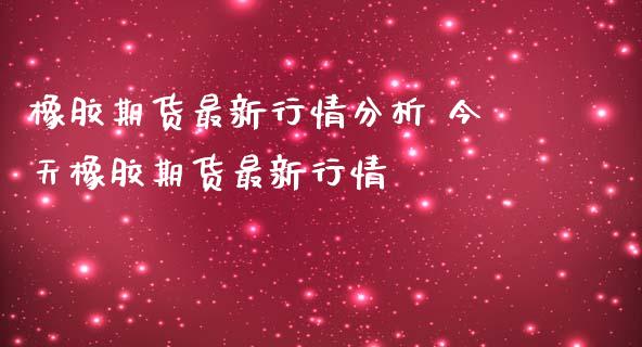 橡胶期货最新行情分析 今天橡胶期货最新行情