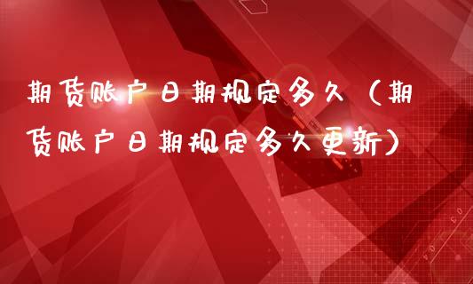 期货账户日期规定多久（期货账户日期规定多久更新）