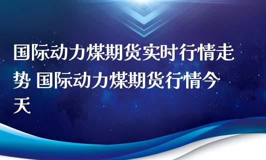 国际动力煤期货实时行情走势 国际动力煤期货行情今天