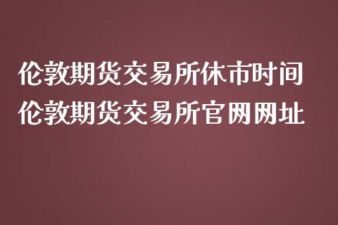 伦敦期货交易所休市时间 伦敦期货交易所网址