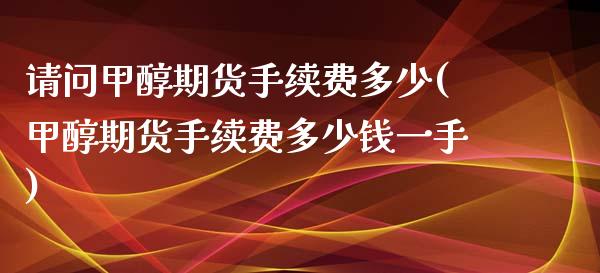 请问甲醇期货手续费多少(甲醇期货手续费多少钱一手)