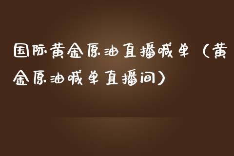 国际黄金原油直播喊单（黄金原油喊单直播间）