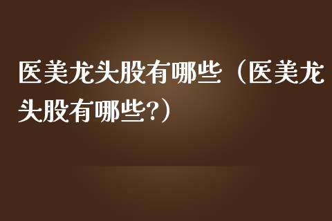 医美龙头股有哪些（医美龙头股有哪些?）_https://www.dglong8.com_财经要闻_第1张