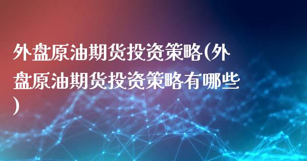 外盘原油期货投资策略(外盘原油期货投资策略有哪些)