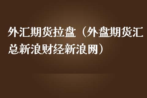 外汇期货拉盘（外盘期货汇总新浪财经新浪网）