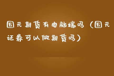 国元期货有电脑端吗（国元证券可以做期货吗）