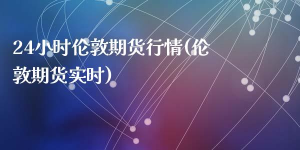 24小时伦敦期货行情(伦敦期货实时)