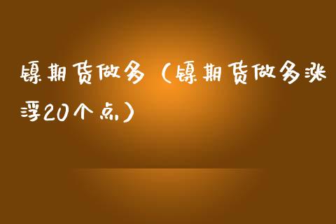 镍期货做多（镍期货做多涨浮20个点）