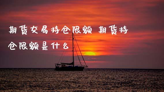 期货交易持仓限额 期货持仓限额是什么