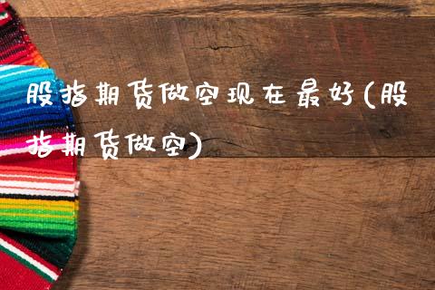 股指期货做空现在最好(股指期货做空)