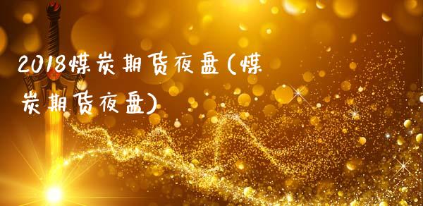 2018煤炭期货夜盘(煤炭期货夜盘)