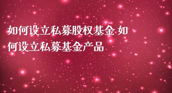 如何设立私募股权基金 如何设立私募基金产品