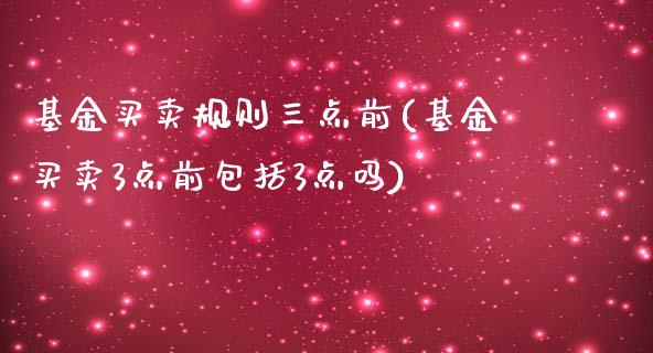 基金买卖规则三点前(基金买卖3点前包括3点吗)