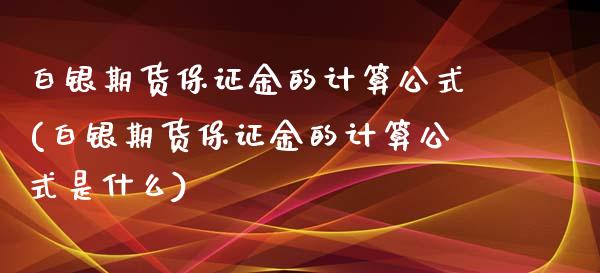 白银期货保证金的计算公式(白银期货保证金的计算公式是什么)