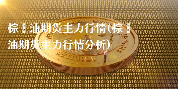 棕榈油期货主力行情(棕榈油期货主力行情分析)