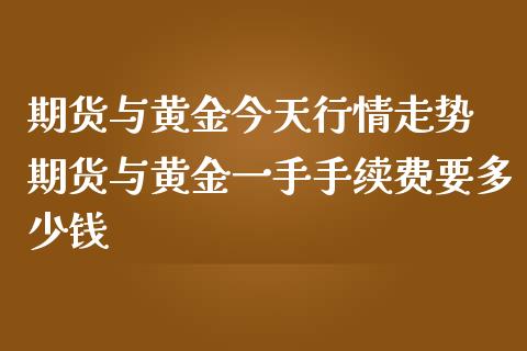 期货与黄金今天行情走势 期货与黄金一手手续费要多少钱